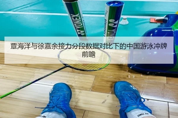覃海洋与徐嘉余接力分段数据对比下的中国游泳冲牌前瞻