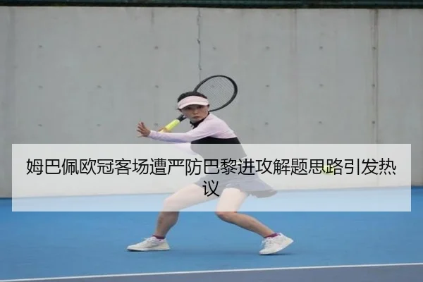 姆巴佩欧冠客场遭严防巴黎进攻解题思路引发热议