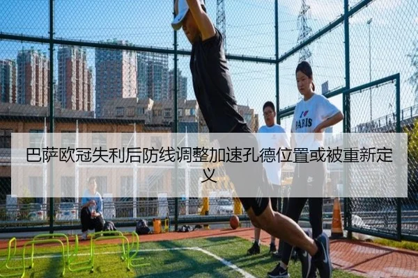 巴萨欧冠失利后防线调整加速孔德位置或被重新定义